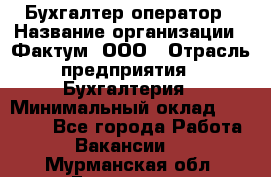 Бухгалтер-оператор › Название организации ­ Фактум, ООО › Отрасль предприятия ­ Бухгалтерия › Минимальный оклад ­ 15 000 - Все города Работа » Вакансии   . Мурманская обл.,Гаджиево г.
